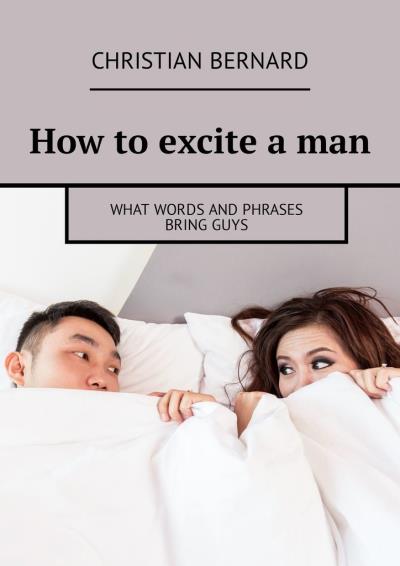 Книга How to excite a man. What words and phrases bring guys (Christian Bernard)